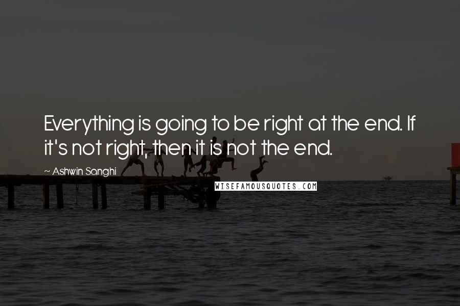 Ashwin Sanghi Quotes: Everything is going to be right at the end. If it's not right, then it is not the end.