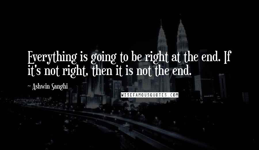 Ashwin Sanghi Quotes: Everything is going to be right at the end. If it's not right, then it is not the end.