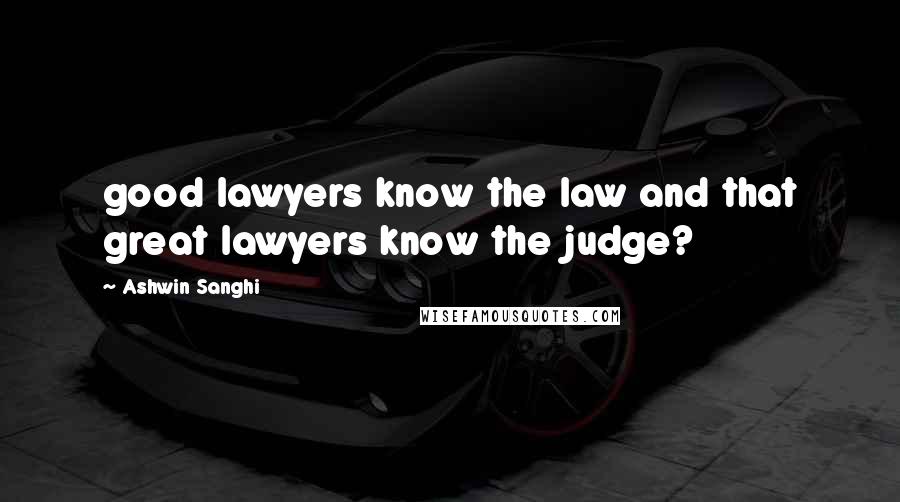 Ashwin Sanghi Quotes: good lawyers know the law and that great lawyers know the judge?