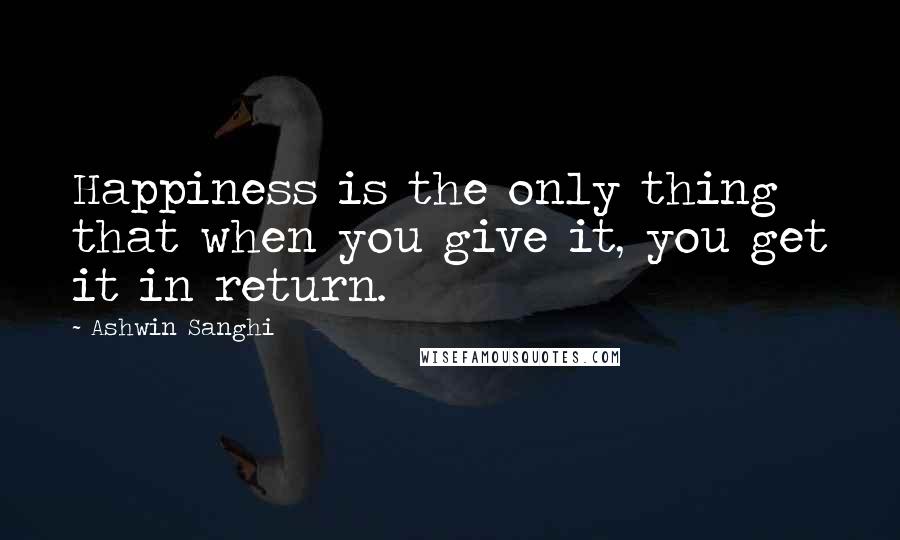 Ashwin Sanghi Quotes: Happiness is the only thing that when you give it, you get it in return.