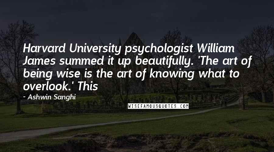 Ashwin Sanghi Quotes: Harvard University psychologist William James summed it up beautifully. 'The art of being wise is the art of knowing what to overlook.' This