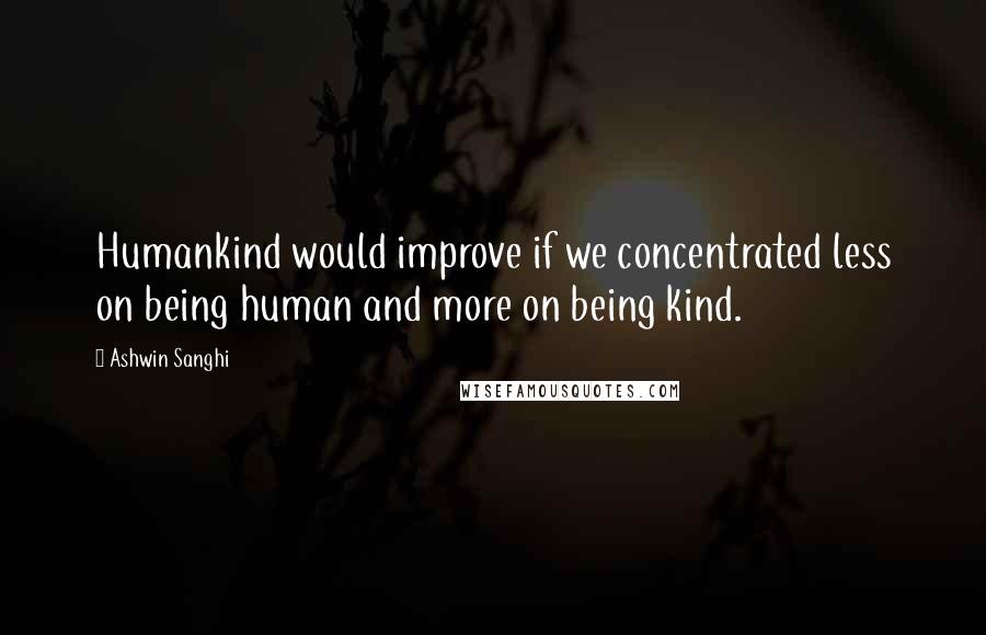 Ashwin Sanghi Quotes: Humankind would improve if we concentrated less on being human and more on being kind.