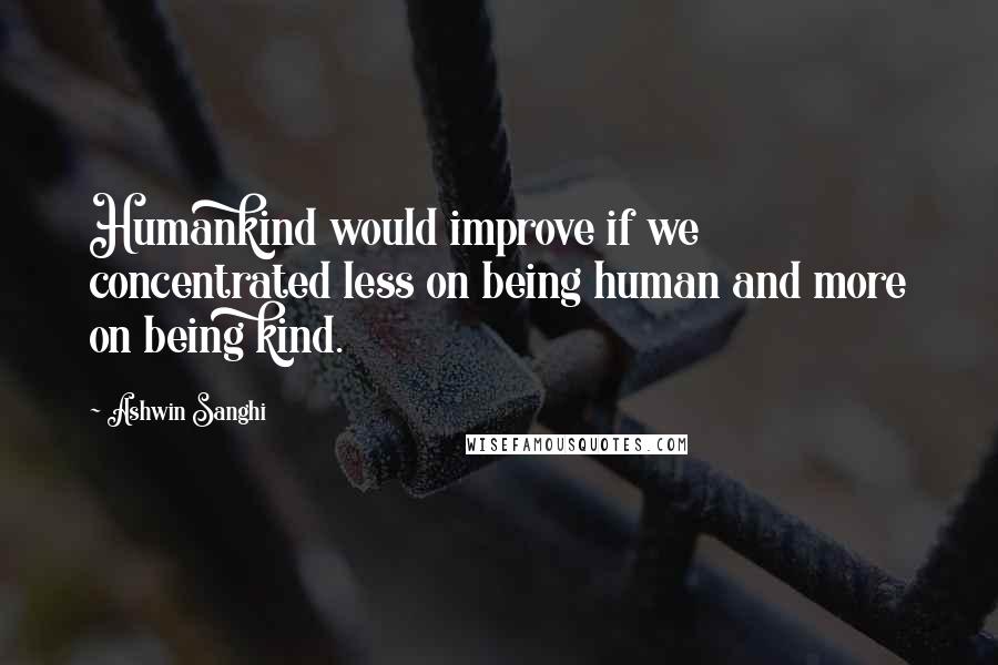 Ashwin Sanghi Quotes: Humankind would improve if we concentrated less on being human and more on being kind.