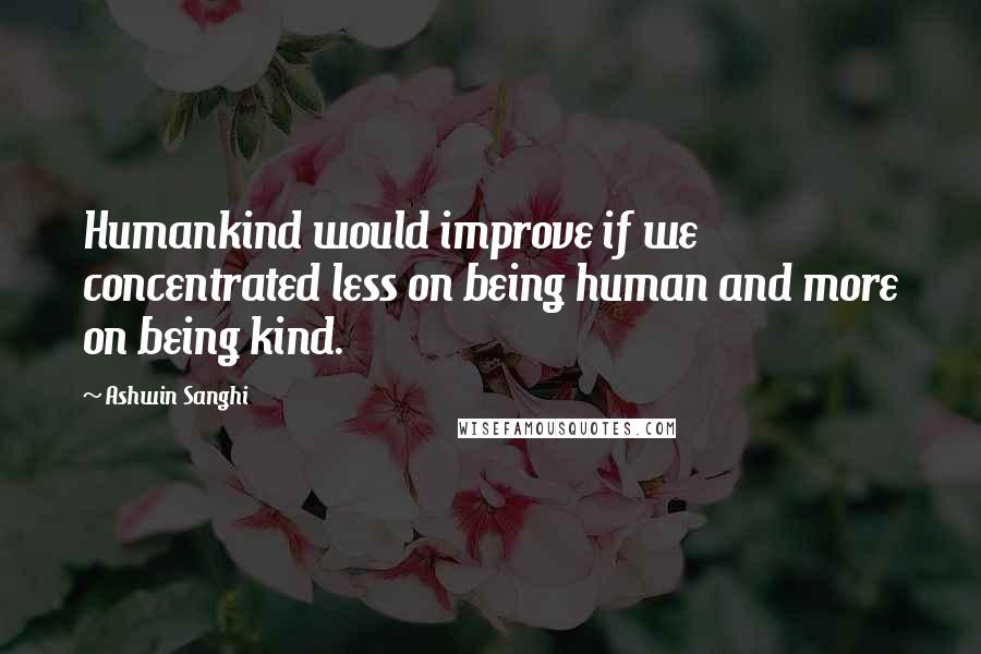 Ashwin Sanghi Quotes: Humankind would improve if we concentrated less on being human and more on being kind.