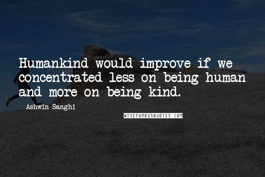 Ashwin Sanghi Quotes: Humankind would improve if we concentrated less on being human and more on being kind.