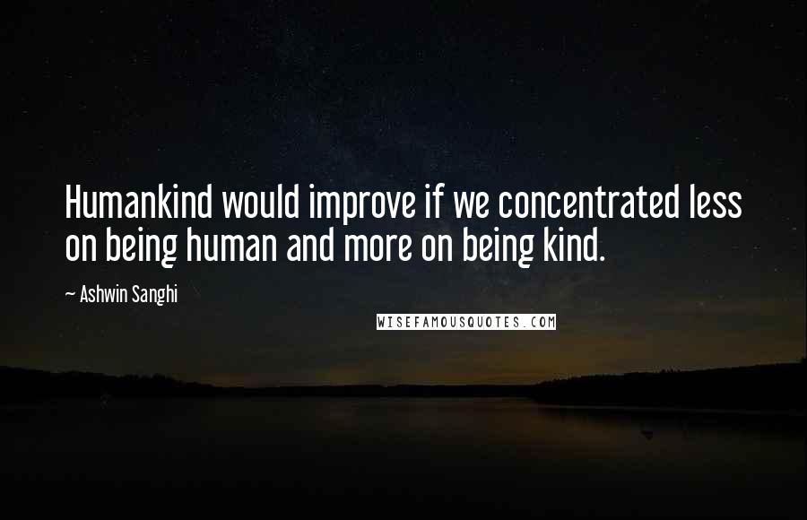 Ashwin Sanghi Quotes: Humankind would improve if we concentrated less on being human and more on being kind.