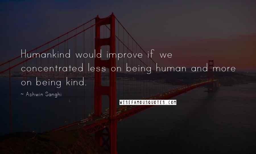 Ashwin Sanghi Quotes: Humankind would improve if we concentrated less on being human and more on being kind.