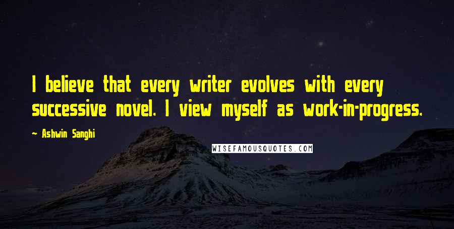 Ashwin Sanghi Quotes: I believe that every writer evolves with every successive novel. I view myself as work-in-progress.