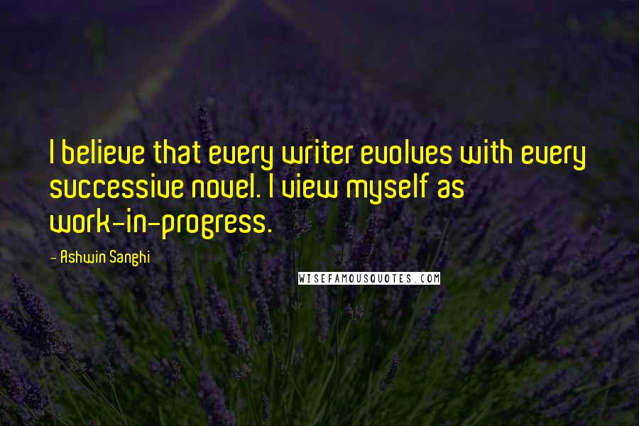 Ashwin Sanghi Quotes: I believe that every writer evolves with every successive novel. I view myself as work-in-progress.