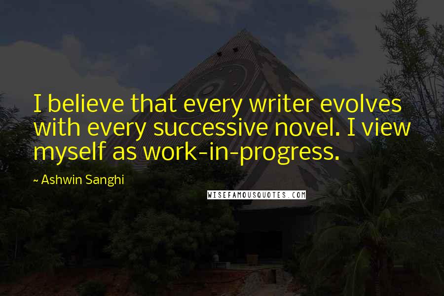 Ashwin Sanghi Quotes: I believe that every writer evolves with every successive novel. I view myself as work-in-progress.