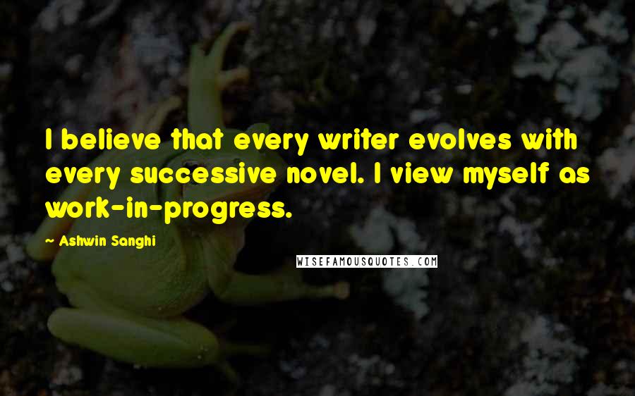 Ashwin Sanghi Quotes: I believe that every writer evolves with every successive novel. I view myself as work-in-progress.