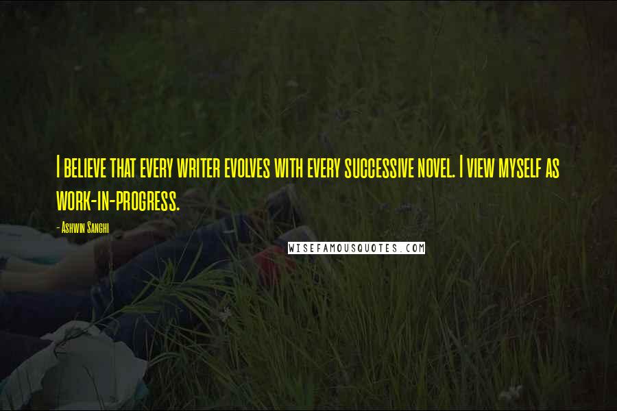 Ashwin Sanghi Quotes: I believe that every writer evolves with every successive novel. I view myself as work-in-progress.