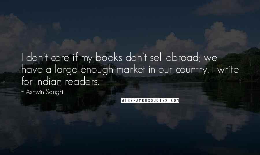 Ashwin Sanghi Quotes: I don't care if my books don't sell abroad; we have a large enough market in our country. I write for Indian readers.