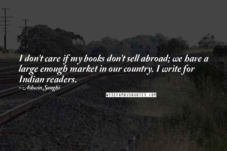 Ashwin Sanghi Quotes: I don't care if my books don't sell abroad; we have a large enough market in our country. I write for Indian readers.