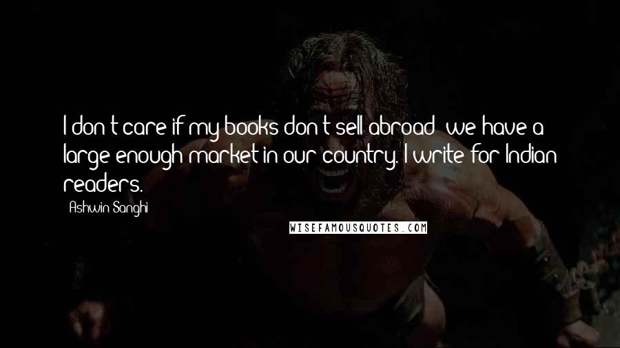 Ashwin Sanghi Quotes: I don't care if my books don't sell abroad; we have a large enough market in our country. I write for Indian readers.