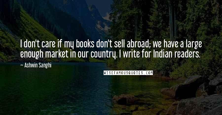 Ashwin Sanghi Quotes: I don't care if my books don't sell abroad; we have a large enough market in our country. I write for Indian readers.