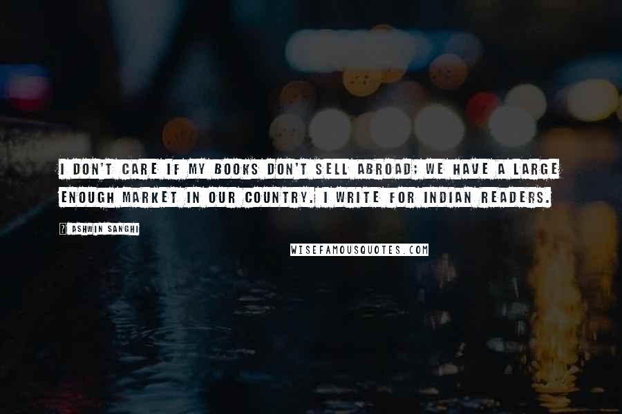 Ashwin Sanghi Quotes: I don't care if my books don't sell abroad; we have a large enough market in our country. I write for Indian readers.