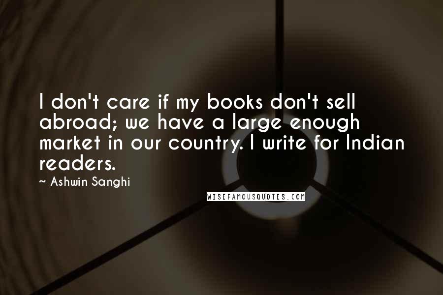 Ashwin Sanghi Quotes: I don't care if my books don't sell abroad; we have a large enough market in our country. I write for Indian readers.