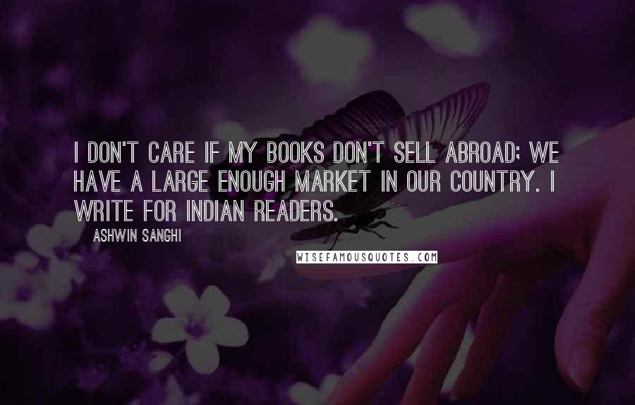 Ashwin Sanghi Quotes: I don't care if my books don't sell abroad; we have a large enough market in our country. I write for Indian readers.