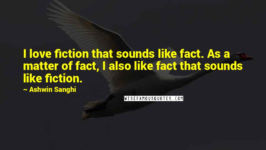 Ashwin Sanghi Quotes: I love fiction that sounds like fact. As a matter of fact, I also like fact that sounds like fiction.