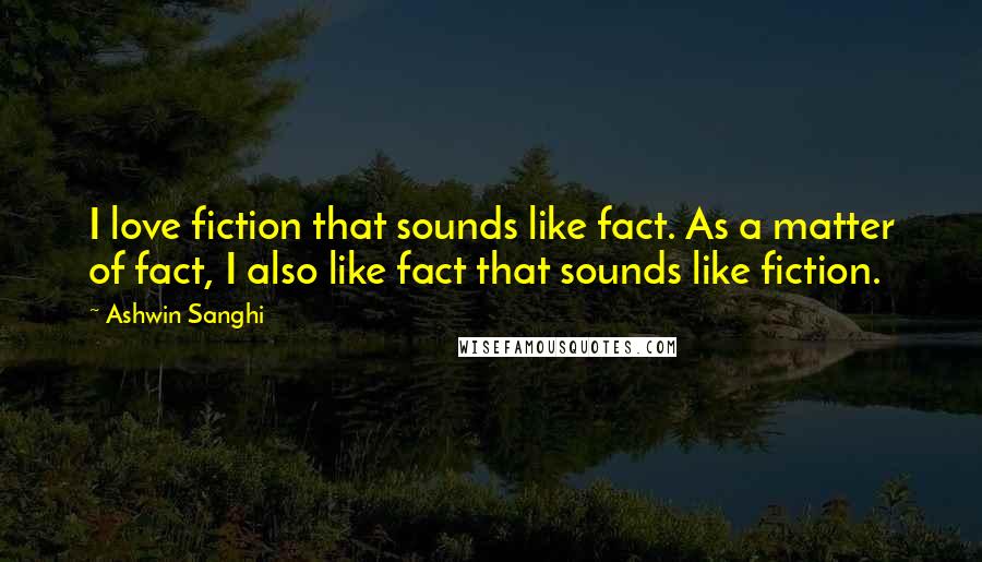 Ashwin Sanghi Quotes: I love fiction that sounds like fact. As a matter of fact, I also like fact that sounds like fiction.