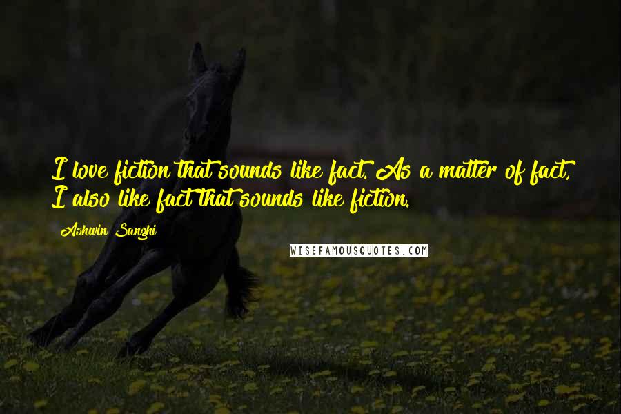 Ashwin Sanghi Quotes: I love fiction that sounds like fact. As a matter of fact, I also like fact that sounds like fiction.