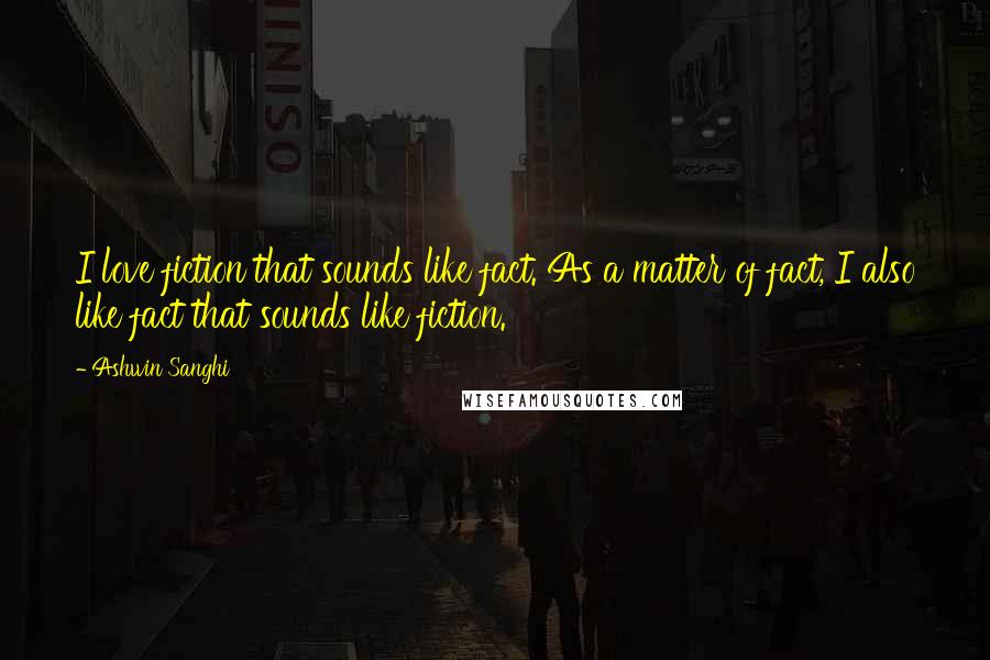 Ashwin Sanghi Quotes: I love fiction that sounds like fact. As a matter of fact, I also like fact that sounds like fiction.