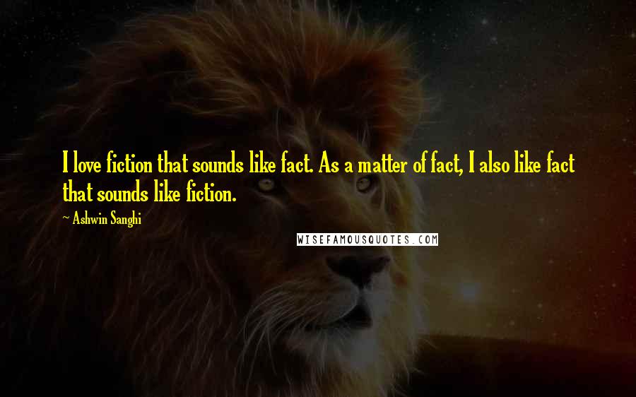 Ashwin Sanghi Quotes: I love fiction that sounds like fact. As a matter of fact, I also like fact that sounds like fiction.