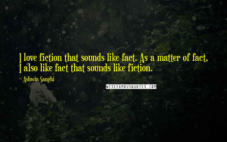 Ashwin Sanghi Quotes: I love fiction that sounds like fact. As a matter of fact, I also like fact that sounds like fiction.