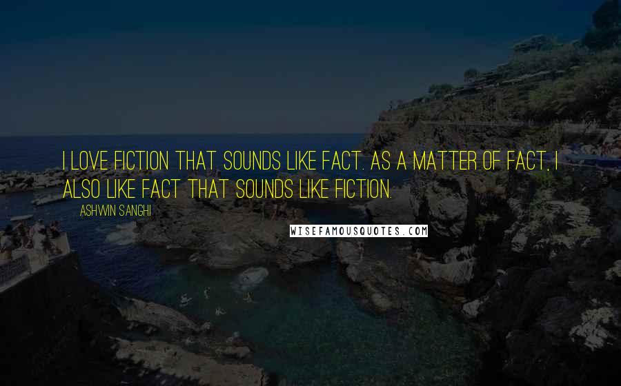 Ashwin Sanghi Quotes: I love fiction that sounds like fact. As a matter of fact, I also like fact that sounds like fiction.