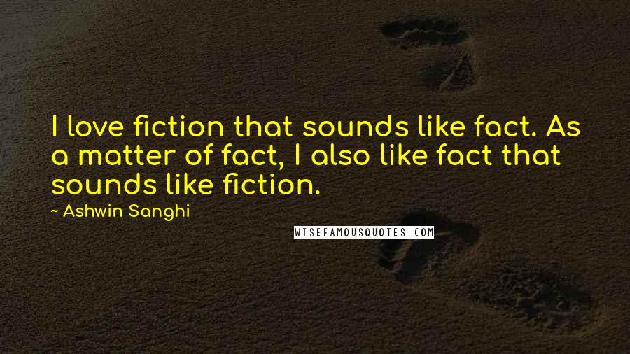 Ashwin Sanghi Quotes: I love fiction that sounds like fact. As a matter of fact, I also like fact that sounds like fiction.