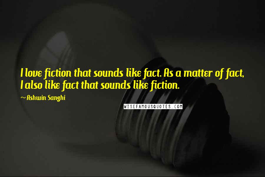 Ashwin Sanghi Quotes: I love fiction that sounds like fact. As a matter of fact, I also like fact that sounds like fiction.