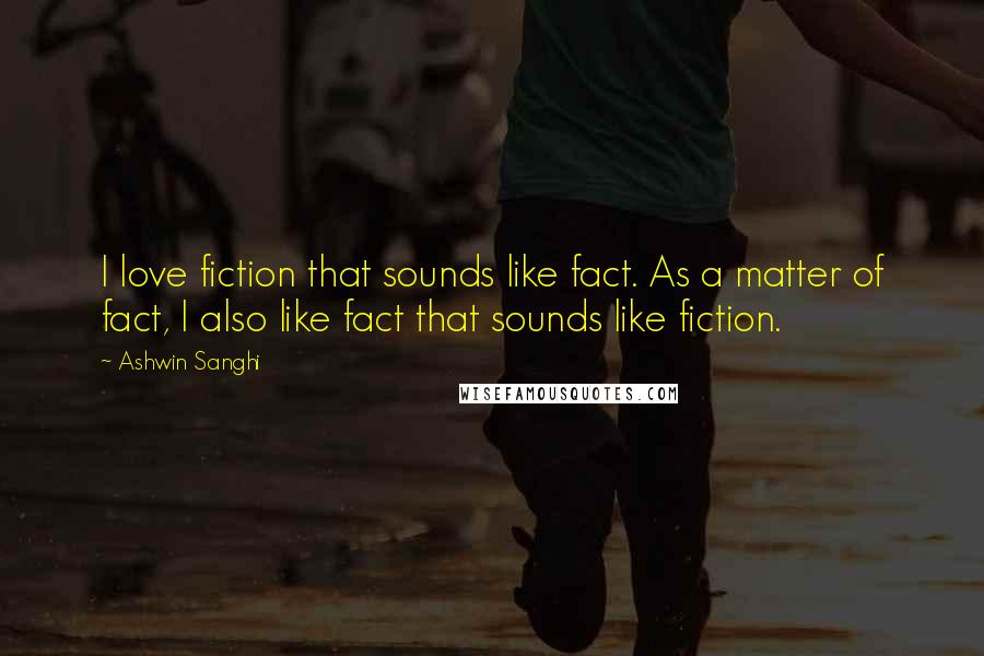 Ashwin Sanghi Quotes: I love fiction that sounds like fact. As a matter of fact, I also like fact that sounds like fiction.