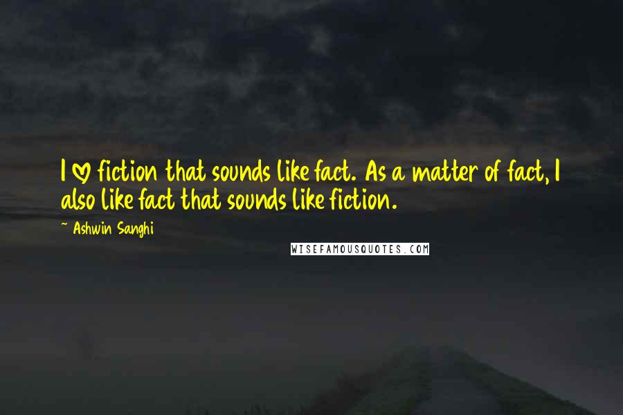 Ashwin Sanghi Quotes: I love fiction that sounds like fact. As a matter of fact, I also like fact that sounds like fiction.