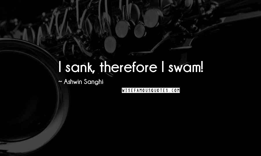 Ashwin Sanghi Quotes: I sank, therefore I swam!