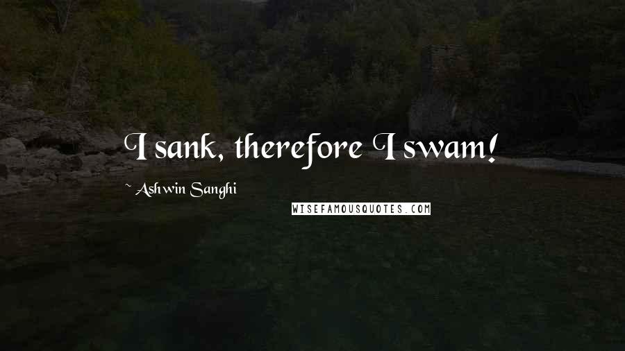 Ashwin Sanghi Quotes: I sank, therefore I swam!