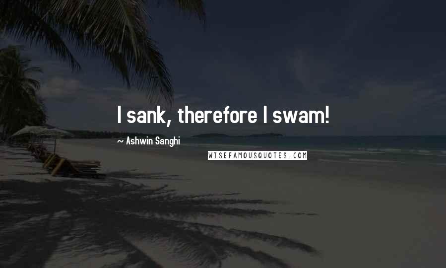 Ashwin Sanghi Quotes: I sank, therefore I swam!