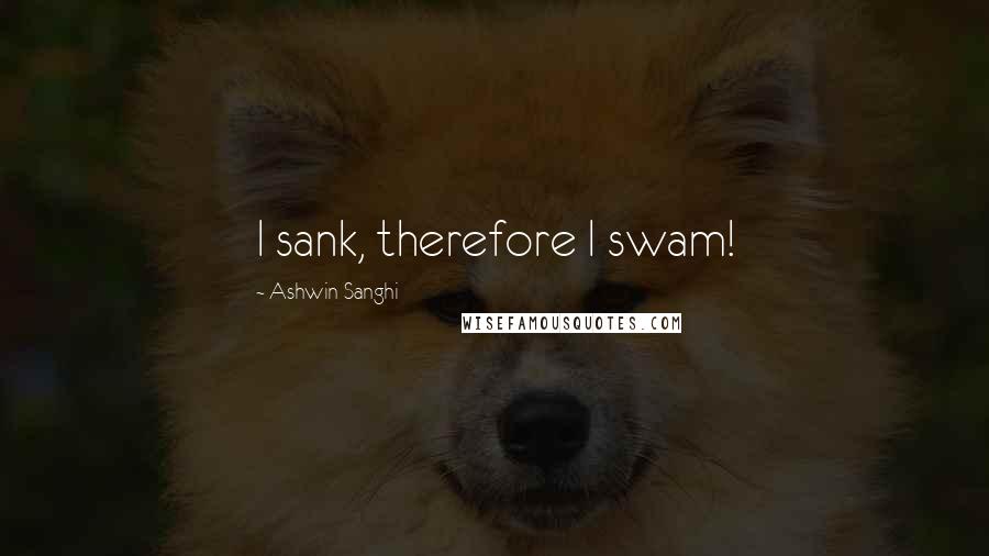 Ashwin Sanghi Quotes: I sank, therefore I swam!