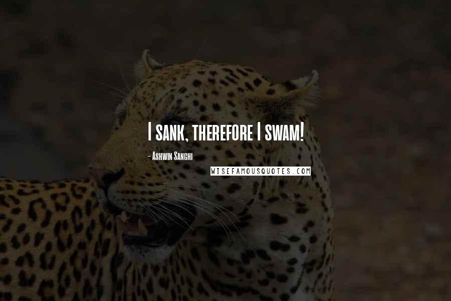 Ashwin Sanghi Quotes: I sank, therefore I swam!