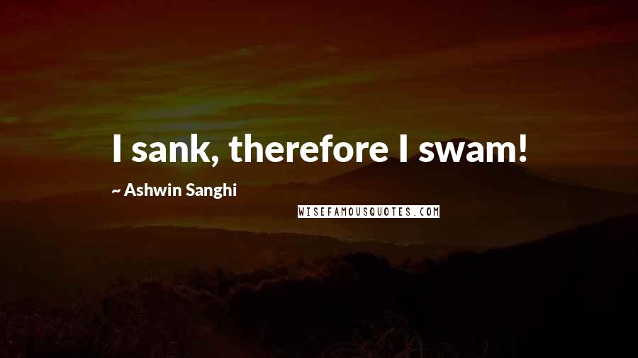 Ashwin Sanghi Quotes: I sank, therefore I swam!