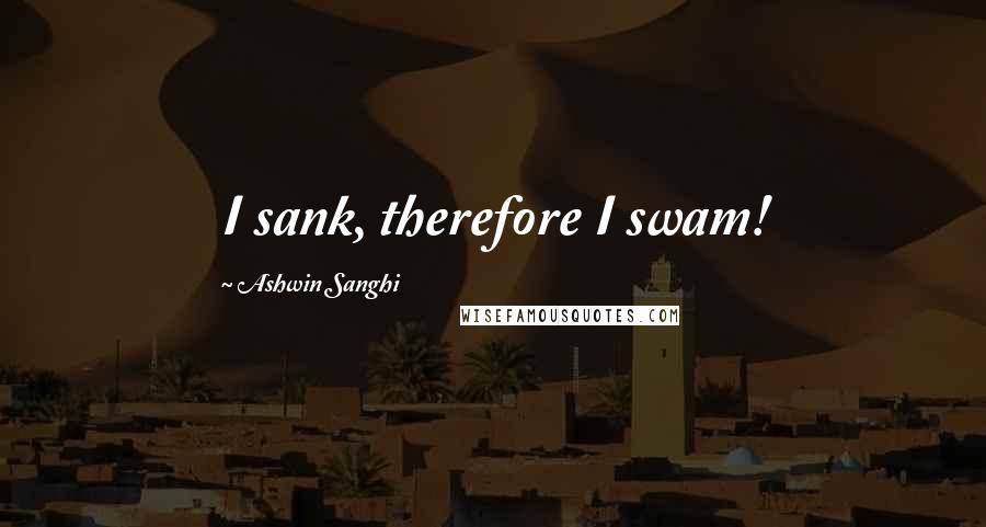 Ashwin Sanghi Quotes: I sank, therefore I swam!