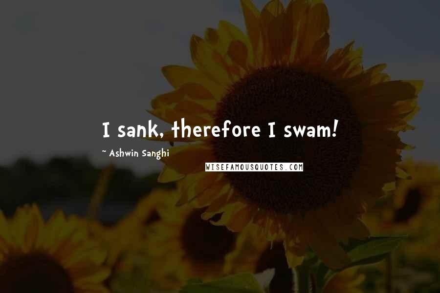 Ashwin Sanghi Quotes: I sank, therefore I swam!