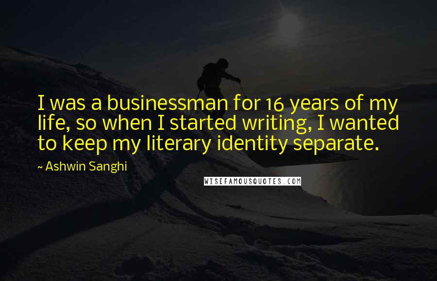 Ashwin Sanghi Quotes: I was a businessman for 16 years of my life, so when I started writing, I wanted to keep my literary identity separate.