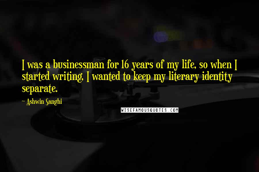 Ashwin Sanghi Quotes: I was a businessman for 16 years of my life, so when I started writing, I wanted to keep my literary identity separate.
