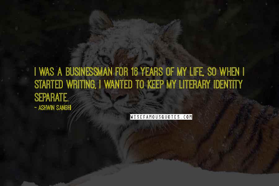 Ashwin Sanghi Quotes: I was a businessman for 16 years of my life, so when I started writing, I wanted to keep my literary identity separate.