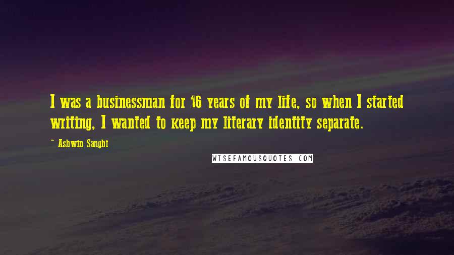 Ashwin Sanghi Quotes: I was a businessman for 16 years of my life, so when I started writing, I wanted to keep my literary identity separate.