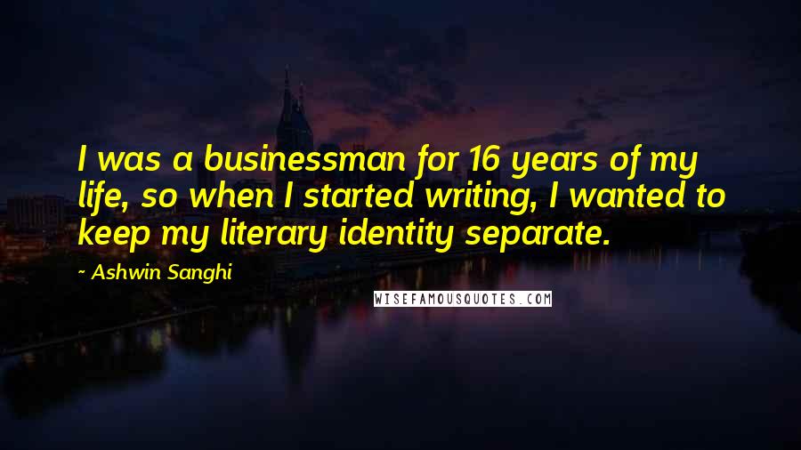 Ashwin Sanghi Quotes: I was a businessman for 16 years of my life, so when I started writing, I wanted to keep my literary identity separate.