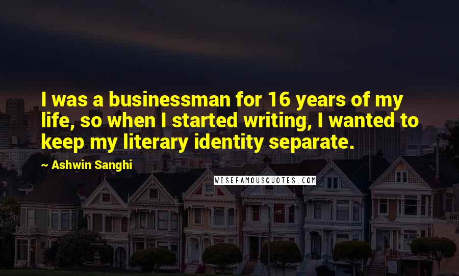 Ashwin Sanghi Quotes: I was a businessman for 16 years of my life, so when I started writing, I wanted to keep my literary identity separate.