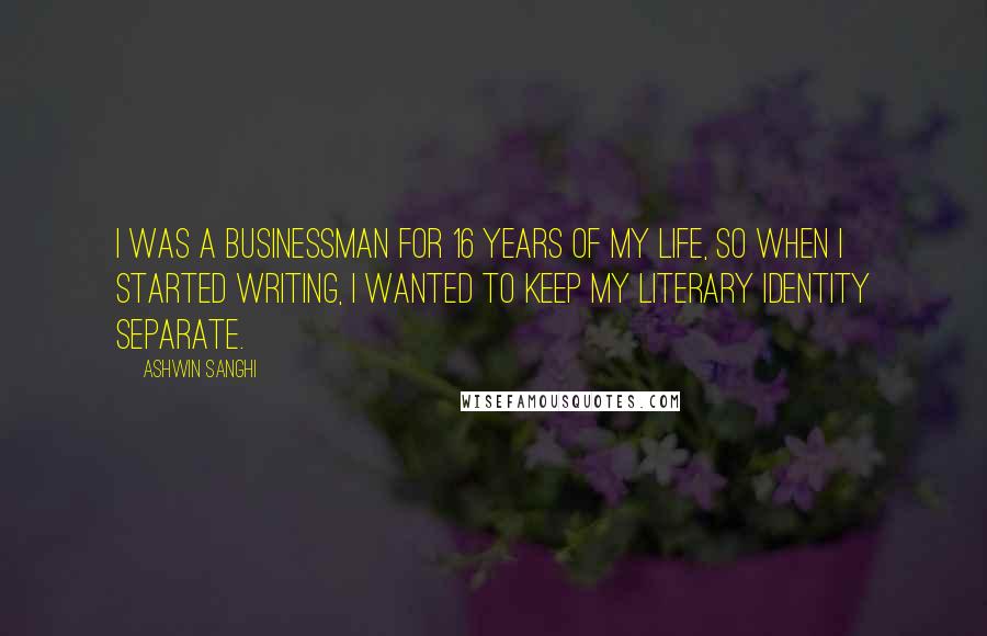 Ashwin Sanghi Quotes: I was a businessman for 16 years of my life, so when I started writing, I wanted to keep my literary identity separate.