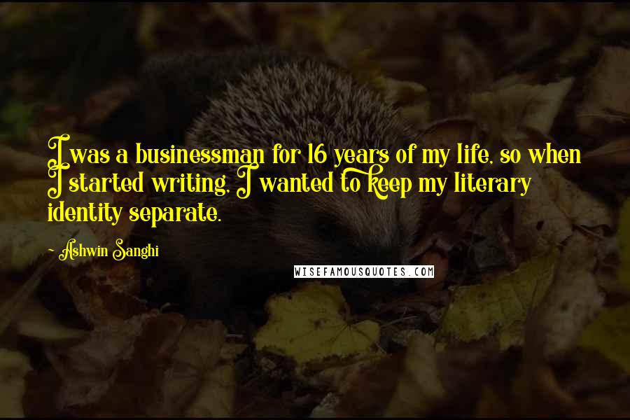 Ashwin Sanghi Quotes: I was a businessman for 16 years of my life, so when I started writing, I wanted to keep my literary identity separate.